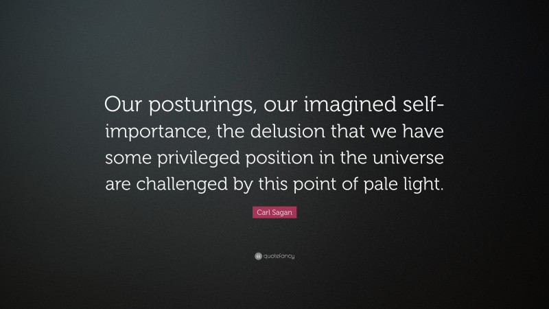Carl Sagan Quote: “Our posturings, our imagined self-importance, the delusion that we have some privileged position in the universe are challenged by this point of pale light.”