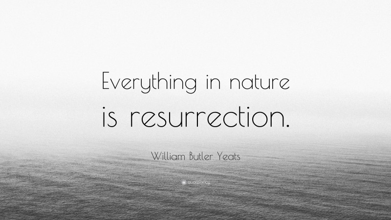 William Butler Yeats Quote: “Everything in nature is resurrection.”