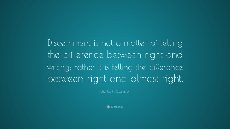 Charles H. Spurgeon Quote: “Discernment is not a matter of telling the difference between right and wrong; rather it is telling the difference between right and almost right.”