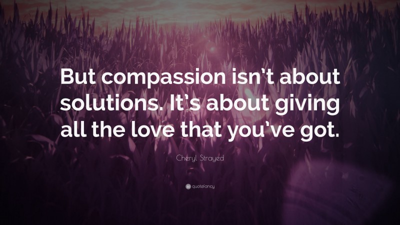 Cheryl Strayed Quote: “But compassion isn’t about solutions. It’s about giving all the love that you’ve got.”