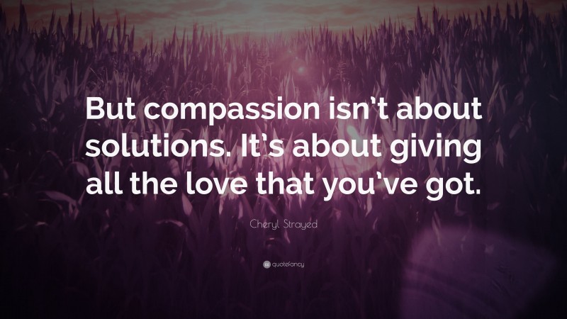 Cheryl Strayed Quote: “But compassion isn’t about solutions. It’s about ...