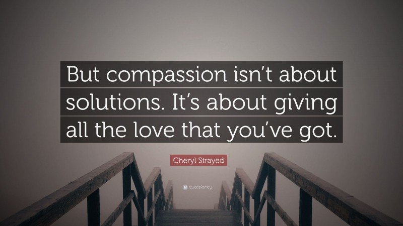 Cheryl Strayed Quote: “But compassion isn’t about solutions. It’s about giving all the love that you’ve got.”