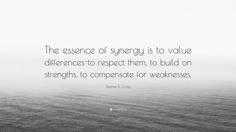 Stephen R. Covey Quote: “The essence of synergy is to value differences-to respect them, to build on strengths, to compensate for weaknesses.”