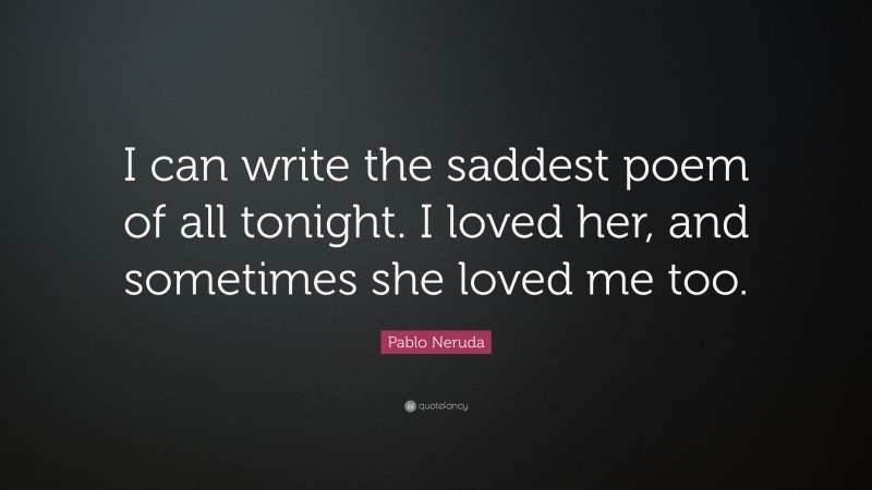 Pablo Neruda Quote: “I can write the saddest poem of all tonight. I loved her, and sometimes she loved me too.”