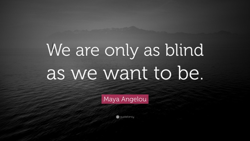 Maya Angelou Quote: “We are only as blind as we want to be.”