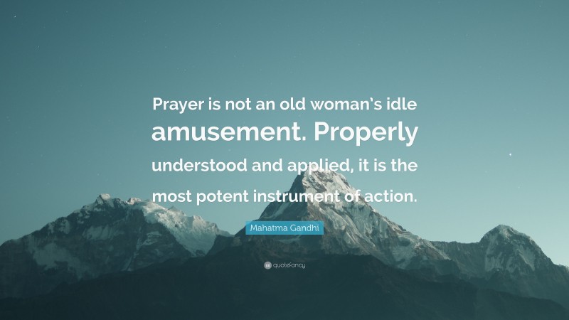 Mahatma Gandhi Quote: “Prayer is not an old woman’s idle amusement. Properly understood and applied, it is the most potent instrument of action.”