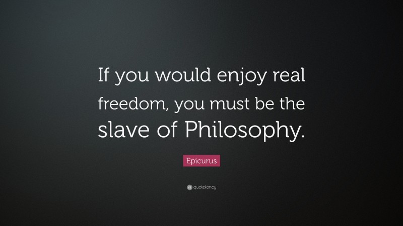 Epicurus Quote: “If you would enjoy real freedom, you must be the slave of Philosophy.”