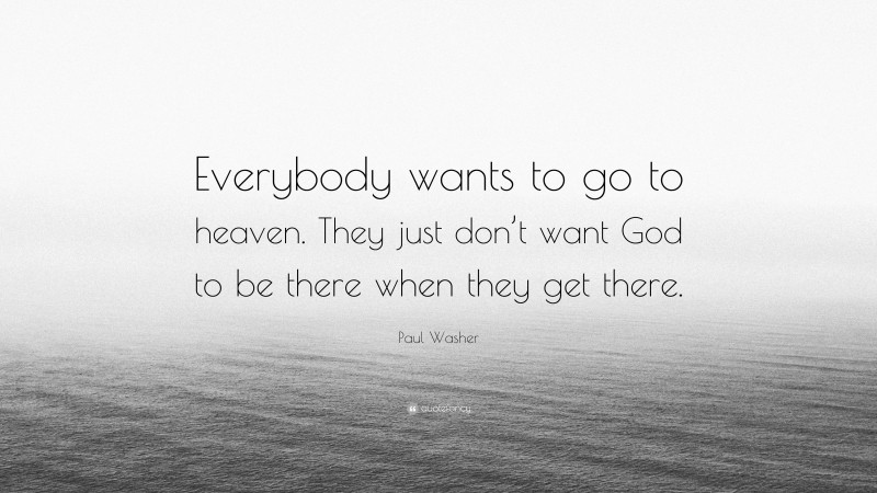 Paul Washer Quote: “Everybody wants to go to heaven. They just don’t want God to be there when they get there.”