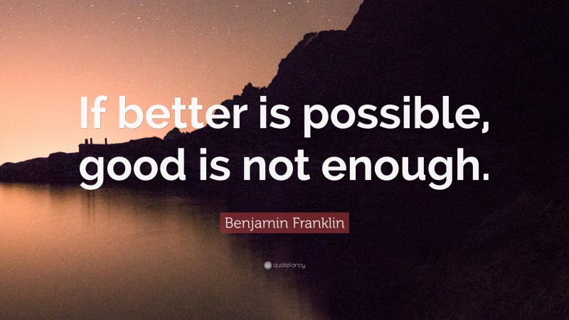 Benjamin Franklin Quote: “If better is possible, good is not enough.”