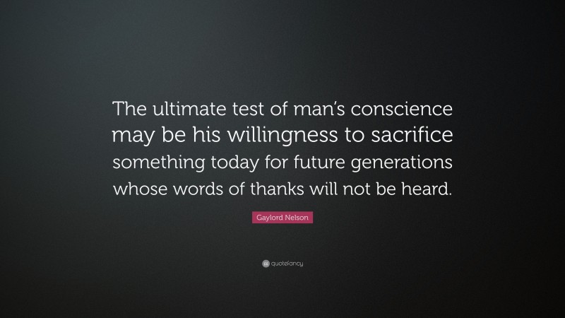 Gaylord Nelson Quote: “The ultimate test of man’s conscience may be his willingness to sacrifice something today for future generations whose words of thanks will not be heard.”