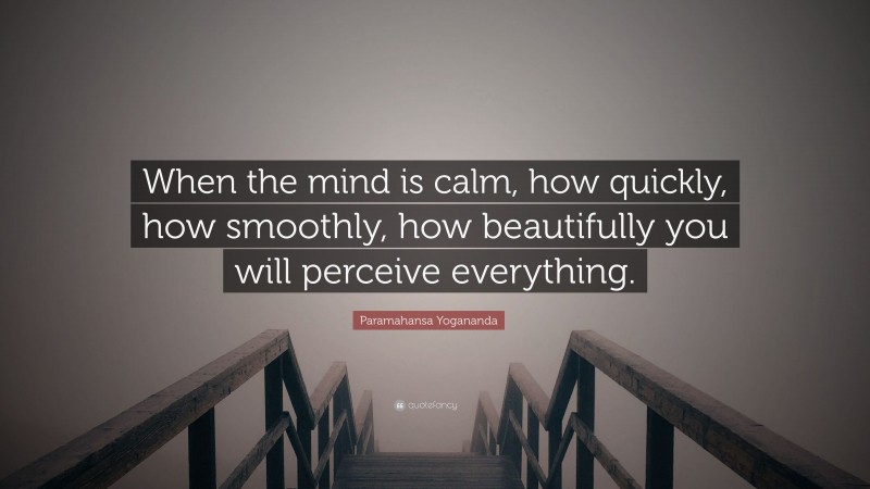 Paramahansa Yogananda Quote: “When the mind is calm, how quickly, how smoothly, how beautifully you will perceive everything.”