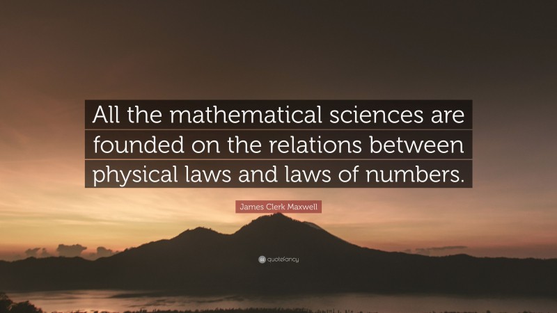 James Clerk Maxwell Quote: “All the mathematical sciences are founded on the relations between physical laws and laws of numbers.”