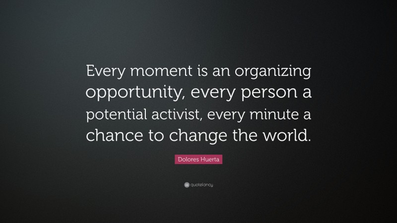Dolores Huerta Quote: “Every moment is an organizing opportunity, every person a potential activist, every minute a chance to change the world.”