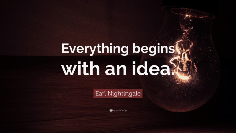 Earl Nightingale Quote: “Everything begins with an idea.”