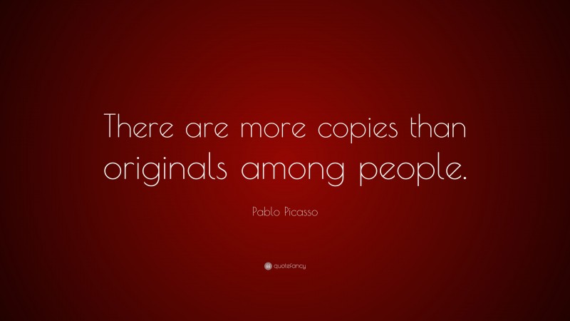Pablo Picasso Quote: “There are more copies than originals among people.”
