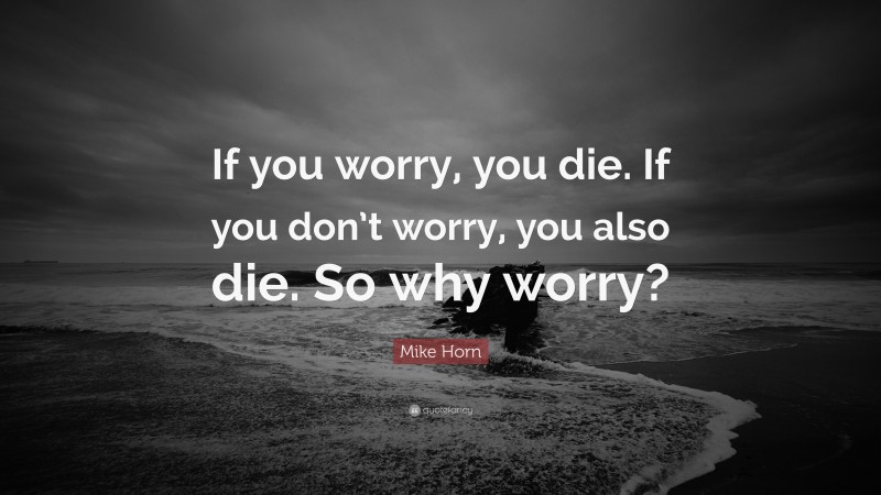 Mike Horn Quote: “If you worry, you die. If you don’t worry, you also die. So why worry?”