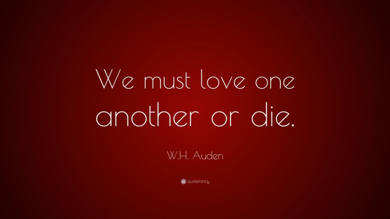 W.H. Auden Quote: “We must love one another or die.”