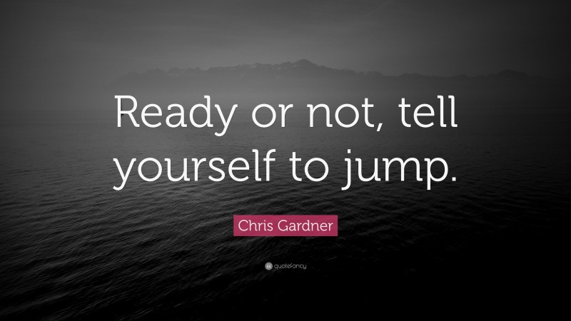 Chris Gardner Quote: “Ready or not, tell yourself to jump.”