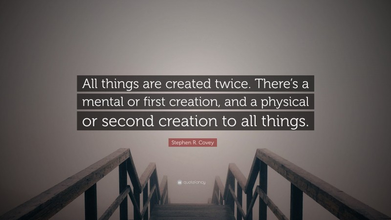 Stephen R. Covey Quote: “All things are created twice. There’s a mental or first creation, and a physical or second creation to all things.”