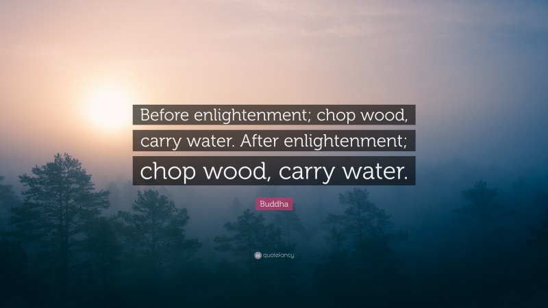 Buddha Quote: “Before enlightenment; chop wood, carry water. After enlightenment; chop wood, carry water.”