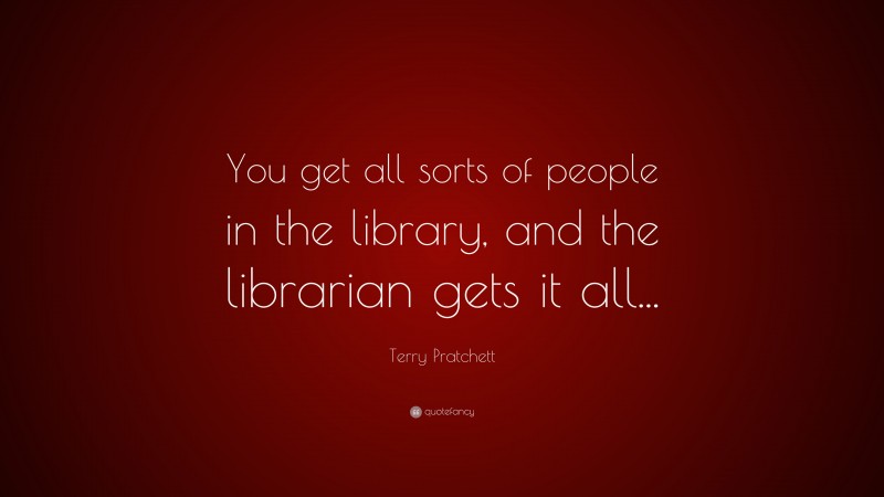Terry Pratchett Quote: “You get all sorts of people in the library, and the librarian gets it all...”