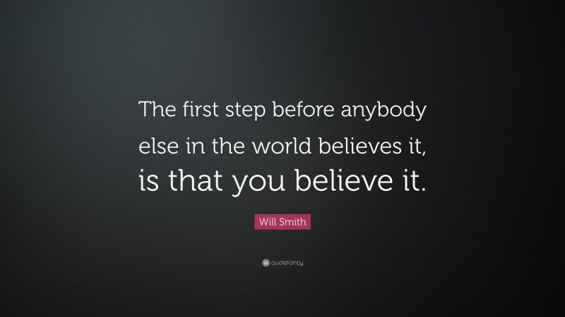 Will Smith Quote: “The first step before anybody else in the world believes it, is that you believe it.”