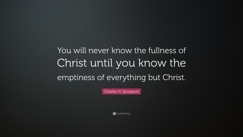 Charles H. Spurgeon Quote: “You will never know the fullness of Christ ...