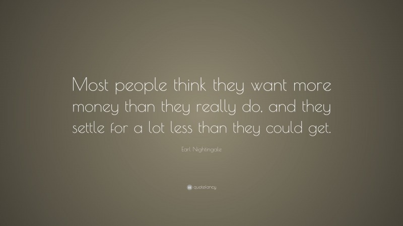 Earl Nightingale Quote: “Most people think they want more money than they really do, and they settle for a lot less than they could get.”