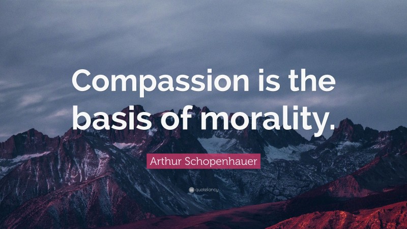 Arthur Schopenhauer Quote: “Compassion Is The Basis Of Morality.”