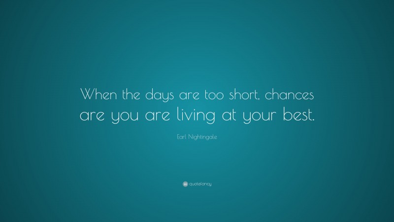 Earl Nightingale Quote: “When the days are too short, chances are you are living at your best.”