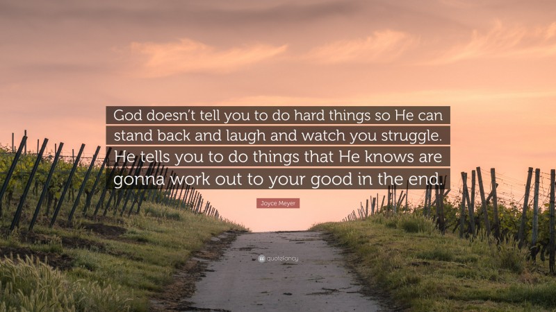 Joyce Meyer Quote: “God doesn’t tell you to do hard things so He can stand back and laugh and watch you struggle. He tells you to do things that He knows are gonna work out to your good in the end.”