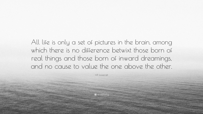 H.P. Lovecraft Quote: “All life is only a set of pictures in the brain, among which there is no difference betwixt those born of real things and those born of inward dreamings, and no cause to value the one above the other.”