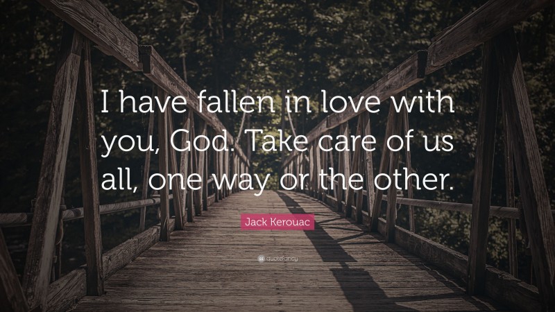 Jack Kerouac Quote: “I have fallen in love with you, God. Take care of us all, one way or the other.”