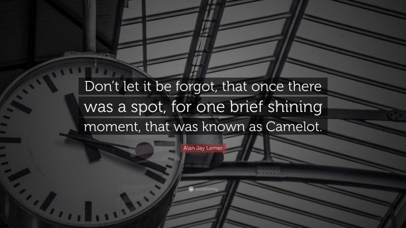 Alan Jay Lerner Quote: “Don’t let it be forgot, that once there was a spot, for one brief shining moment, that was known as Camelot.”