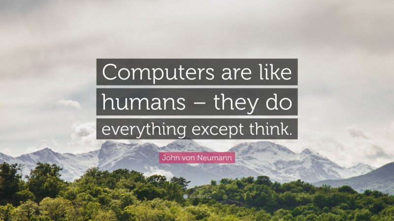 John von Neumann Quote: “Computers are like humans – they do everything except think.”