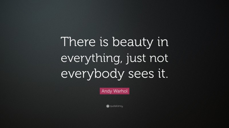 Andy Warhol Quote: “There is beauty in everything, just not everybody sees it.”
