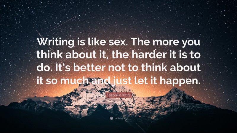 Stephen King Quote: “Writing is like sex. The more you think about it, the harder it is to do. It’s better not to think about it so much and just let it happen.”