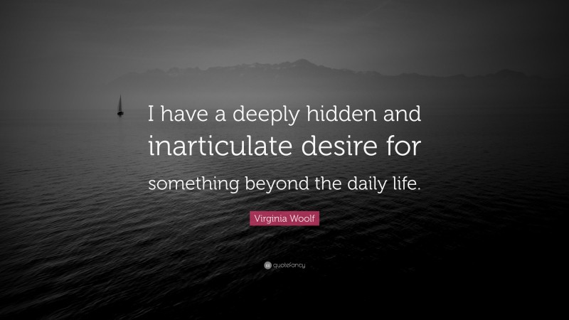 Virginia Woolf Quote: “I have a deeply hidden and inarticulate desire for something beyond the daily life.”