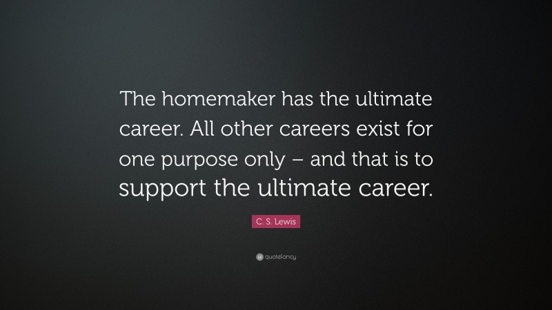 C. S. Lewis Quote: “The homemaker has the ultimate career. All other careers exist for one purpose only – and that is to support the ultimate career.”