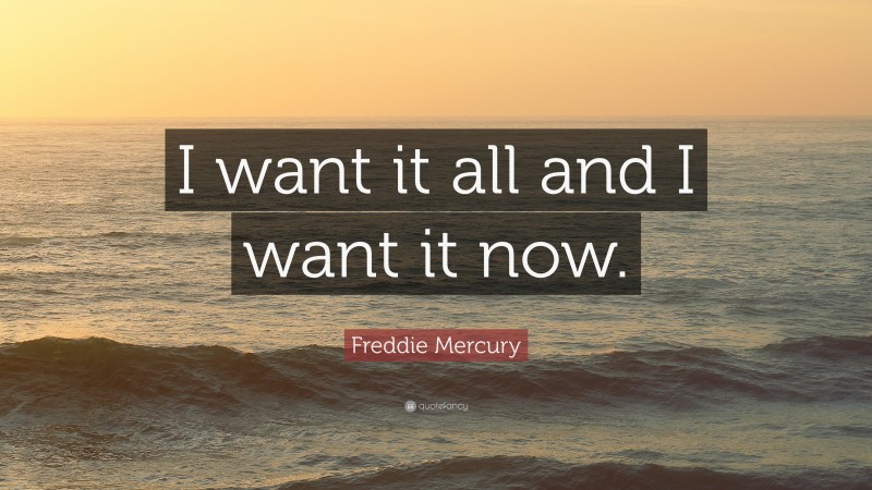 Freddie Mercury Quote: “I want it all and I want it now.”