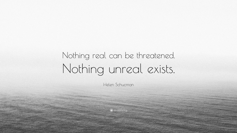Helen Schucman Quote: “Nothing real can be threatened. Nothing unreal exists.”