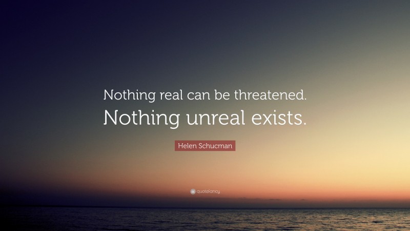 Helen Schucman Quote: “Nothing real can be threatened. Nothing unreal exists.”