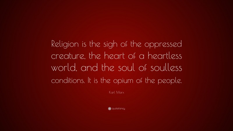 Karl Marx Quote: “Religion is the sigh of the oppressed creature, the heart of a heartless world, and the soul of soulless conditions. It is the opium of the people.”