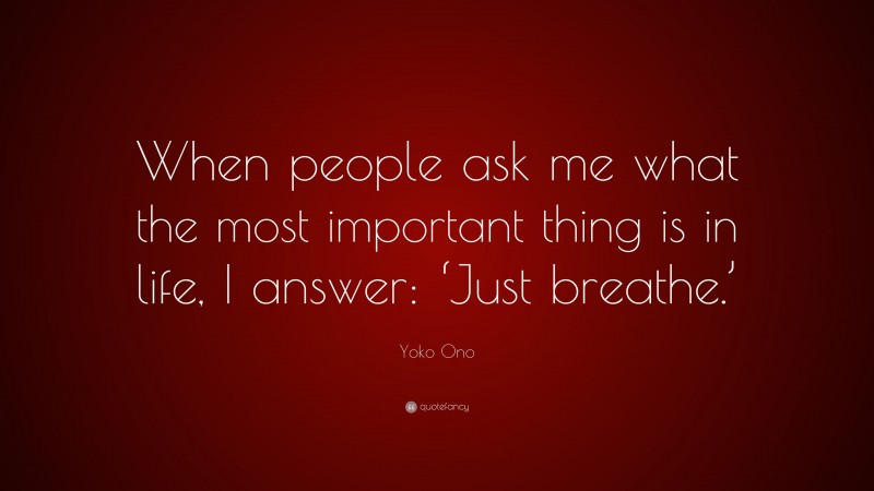 Yoko Ono Quote: “When people ask me what the most important thing is in life, I answer: ‘Just breathe.’”