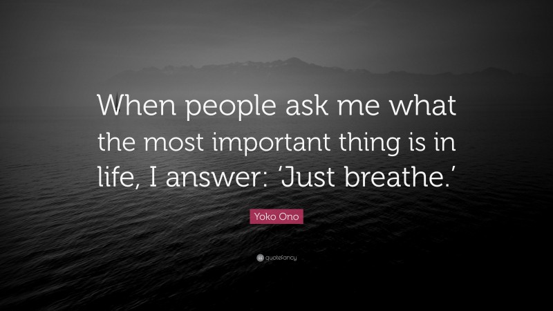 Yoko Ono Quote: “When people ask me what the most important thing is in life, I answer: ‘Just breathe.’”
