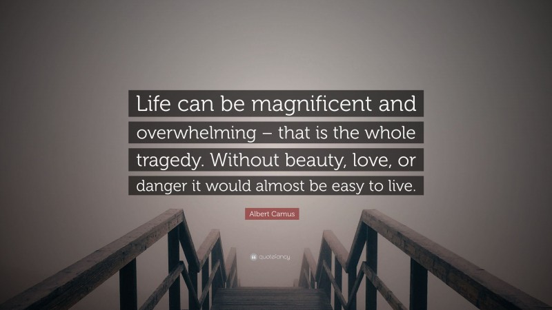 Albert Camus Quote: “Life can be magnificent and overwhelming – that is the whole tragedy. Without beauty, love, or danger it would almost be easy to live.”
