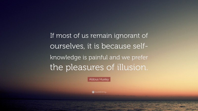 Aldous Huxley Quote: “If most of us remain ignorant of ourselves, it is because self-knowledge is painful and we prefer the pleasures of illusion.”