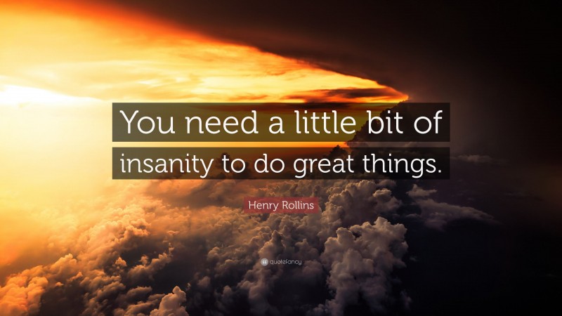 Henry Rollins Quote: “You need a little bit of insanity to do great things.”