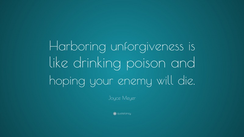 Joyce Meyer Quote: “Harboring unforgiveness is like drinking poison and hoping your enemy will die.”