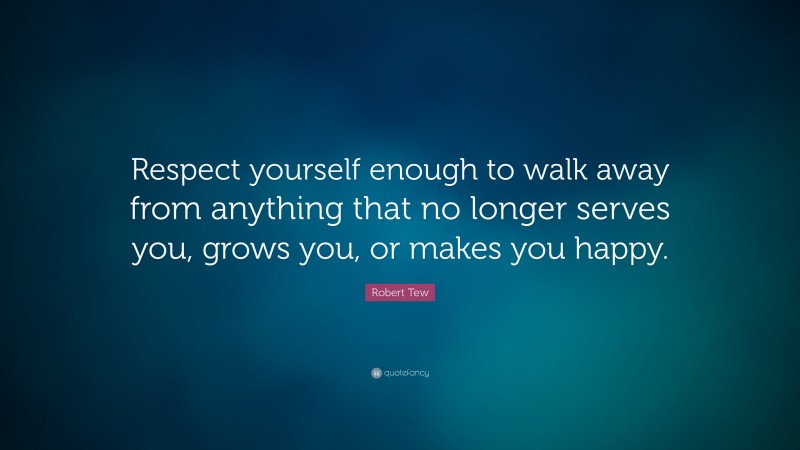 Robert Tew Quote: “Respect yourself enough to walk away from anything that no longer serves you, grows you, or makes you happy.”
